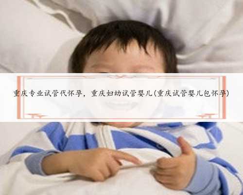 重庆专业试管代怀孕，重庆妇幼试管婴儿(重庆试管婴儿包怀孕)