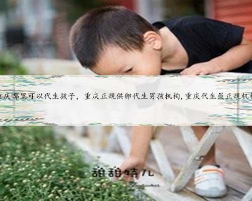 重庆哪里可以代生孩子，重庆正规供卵代生男孩机构,重庆代生最正规机构