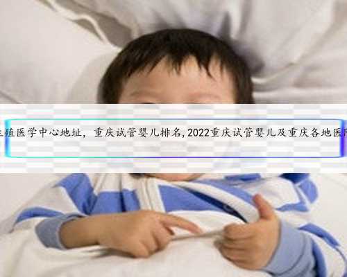重庆生殖医学中心地址，重庆试管婴儿排名,2022重庆试管婴儿及重庆各地医院排