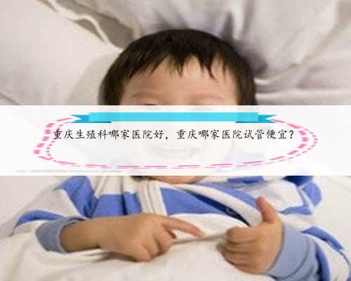 <b>重庆生殖科哪家医院好，重庆哪家医院试管便宜？</b>