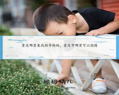 重庆哪里要找助孕妈妈，重庆市哪里可以捐精